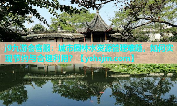j9九游會客服：城市園林水資源管理難題，如何實現節約與合理利用？