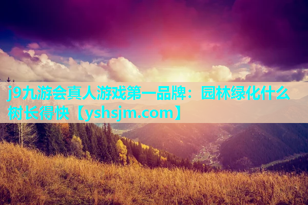 j9九游會(huì)真人游戲第一品牌：園林綠化什么樹長(zhǎng)得快