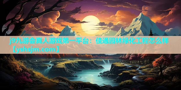 j9九游會(huì)真人游戲第一平臺(tái)：佳通園林綠化工程怎么樣
