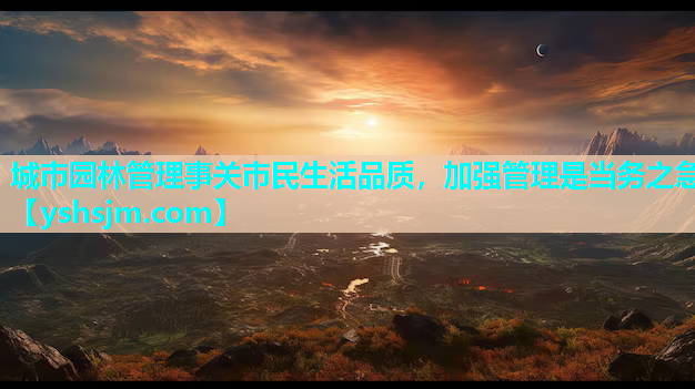 城市園林管理事關(guān)市民生活品質(zhì)，加強管理是當務(wù)之急