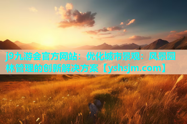 j9九游會(huì)官方網(wǎng)站：優(yōu)化城市景觀：風(fēng)景園林管理的創(chuàng)新解決方案