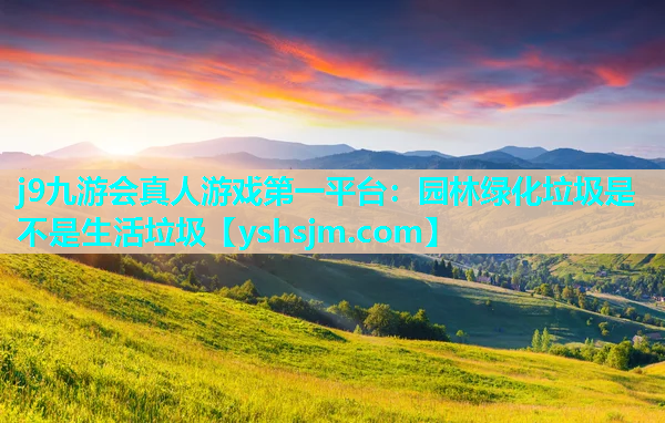 j9九游會真人游戲第一平臺：園林綠化垃圾是不是生活垃圾