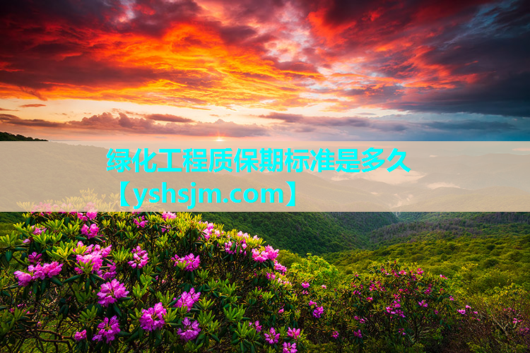 綠化工程質(zhì)保期標(biāo)準(zhǔn)是多久