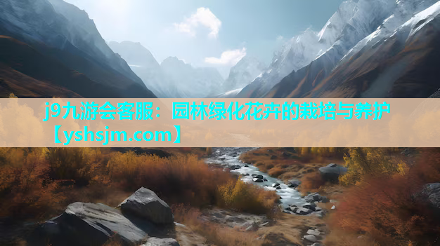 j9九游會客服：園林綠化花卉的栽培與養(yǎng)護(hù)
