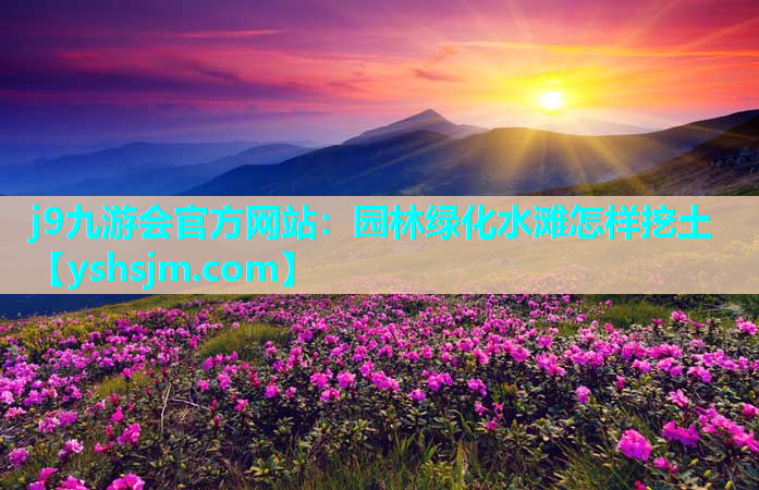 j9九游會官方網(wǎng)站：園林綠化水灘怎樣挖土