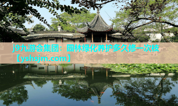 j9九游會集團(tuán)：園林綠化養(yǎng)護(hù)多久修一次枝