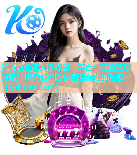 j9九游會(huì)真人游戲第一平臺(tái)：營(yíng)造宜居環(huán)境！探究城市園林管理存在的難題